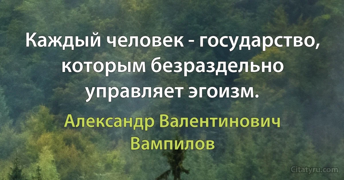 Каждый человек - государство, которым безраздельно управляет эгоизм. (Александр Валентинович Вампилов)