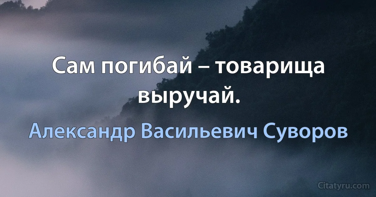 Сам погибай – товарища выручай. (Александр Васильевич Суворов)