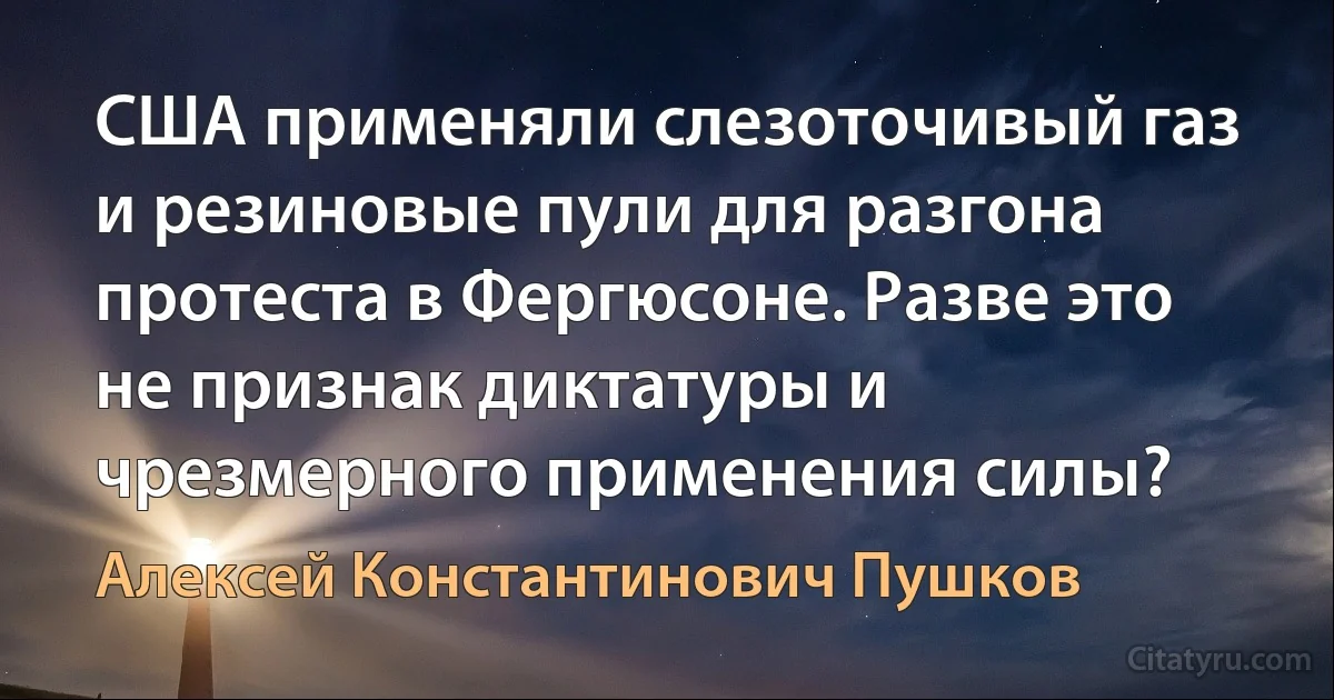 США применяли слезоточивый газ и резиновые пули для разгона протеста в Фергюсоне. Разве это не признак диктатуры и чрезмерного применения силы? (Алексей Константинович Пушков)