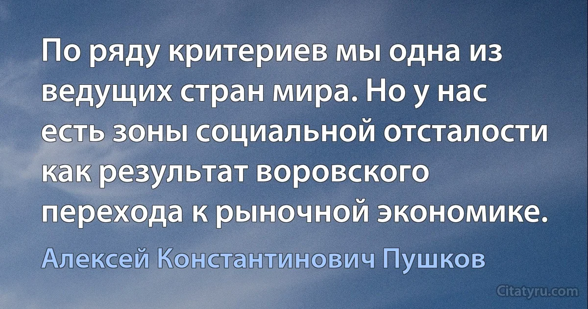 По ряду критериев мы одна из ведущих стран мира. Но у нас есть зоны социальной отсталости как результат воровского перехода к рыночной экономике. (Алексей Константинович Пушков)