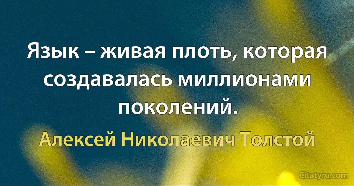 Язык – живая плоть, которая создавалась миллионами поколений. (Алексей Николаевич Толстой)