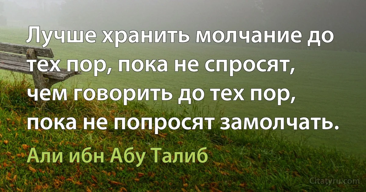 Лучше хранить молчание до тех пор, пока не спросят, чем говорить до тех пор, пока не попросят замолчать. (Али ибн Абу Талиб)