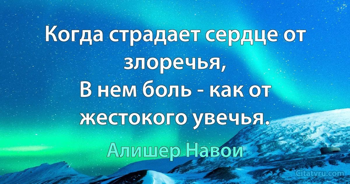 Когда страдает сердце от злоречья,
В нем боль - как от жестокого увечья. (Алишер Навои)