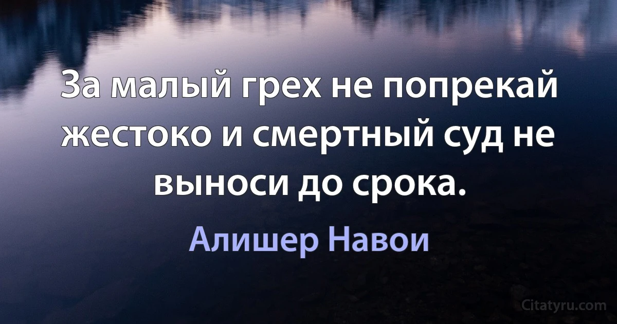 За малый грех не попрекай жестоко и смертный суд не выноси до срока. (Алишер Навои)