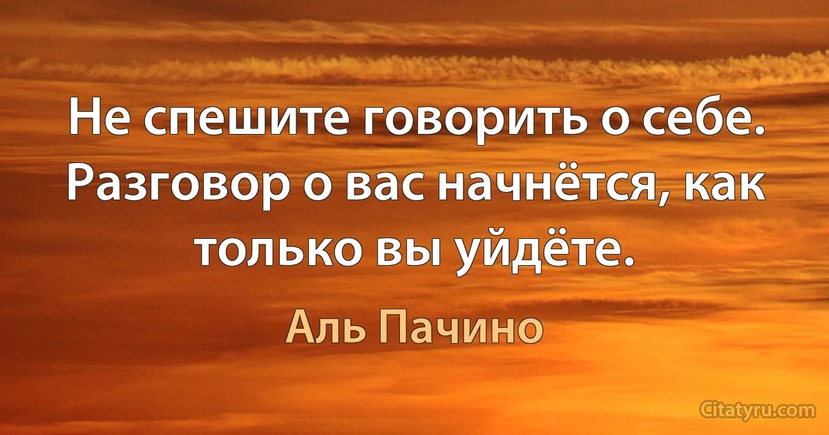 Не спешите говорить о себе. Разговор о вас начнётся, как только вы уйдёте. (Аль Пачино)