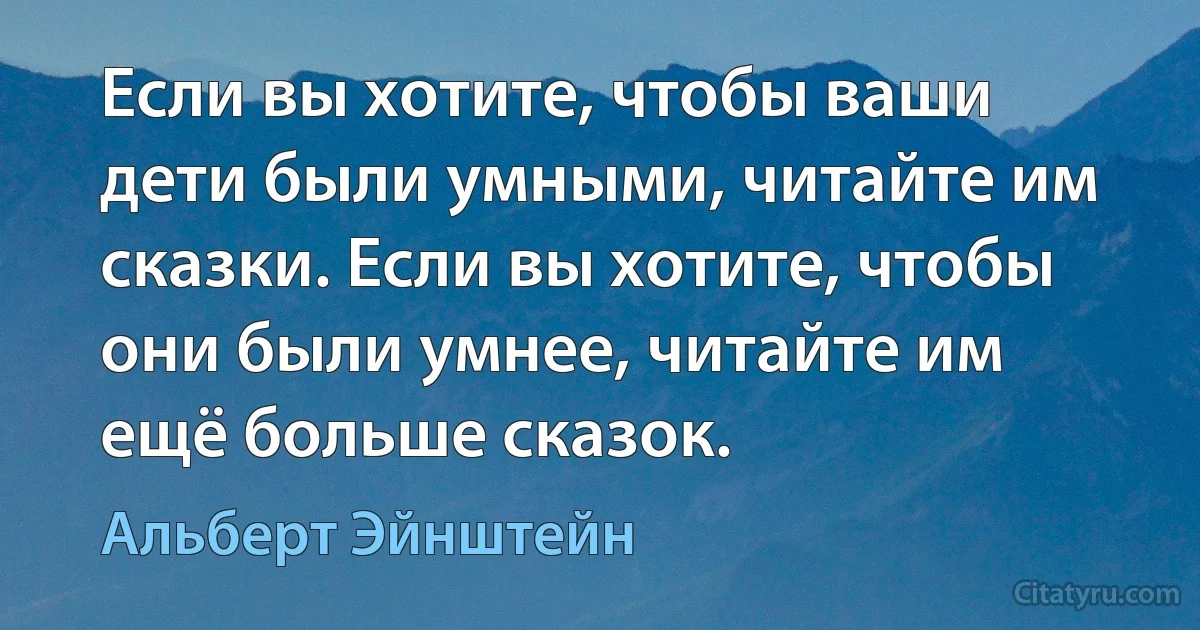 Если вы хотите, чтобы ваши дети были умными, читайте им сказки. Если вы хотите, чтобы они были умнее, читайте им ещё больше сказок. (Альберт Эйнштейн)