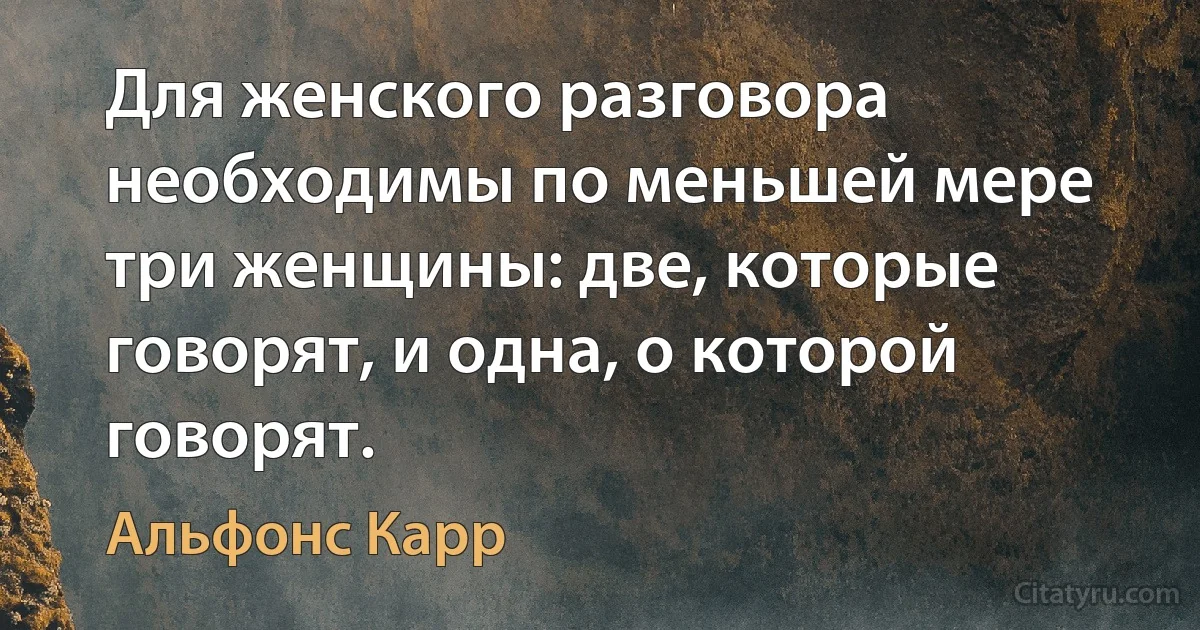 Для женского разговора необходимы по меньшей мере три женщины: две, которые говорят, и одна, о которой говорят. (Альфонс Карр)