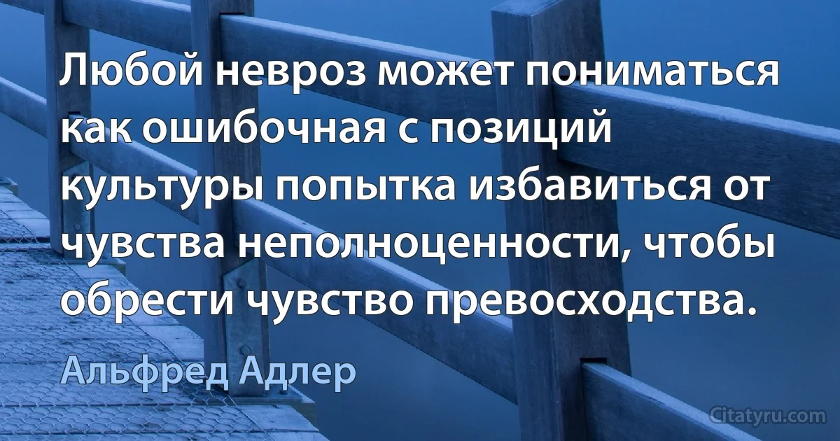 Любой невроз может пониматься как ошибочная с позиций культуры попытка избавиться от чувства неполноценности, чтобы обрести чувство превосходства. (Альфред Адлер)