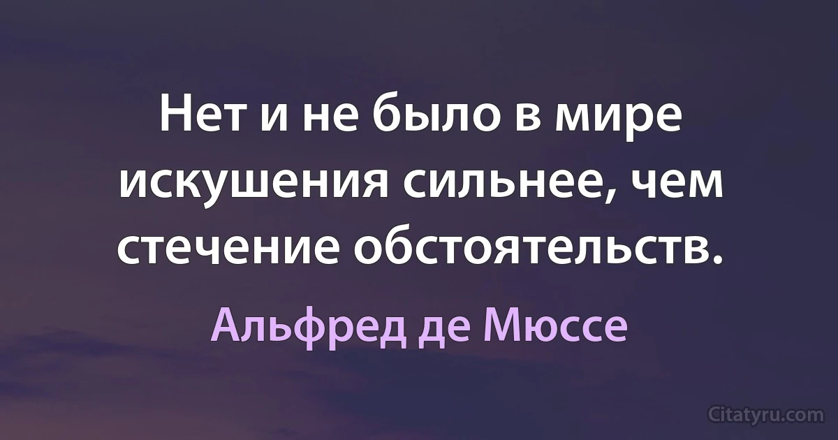 Нет и не было в мире искушения сильнее, чем стечение обстоятельств. (Альфред де Мюссе)