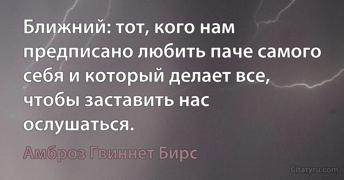 Ближний: тот, кого нам предписано любить паче самого себя и который делает все, чтобы заставить нас ослушаться. (Амброз Гвиннет Бирс)