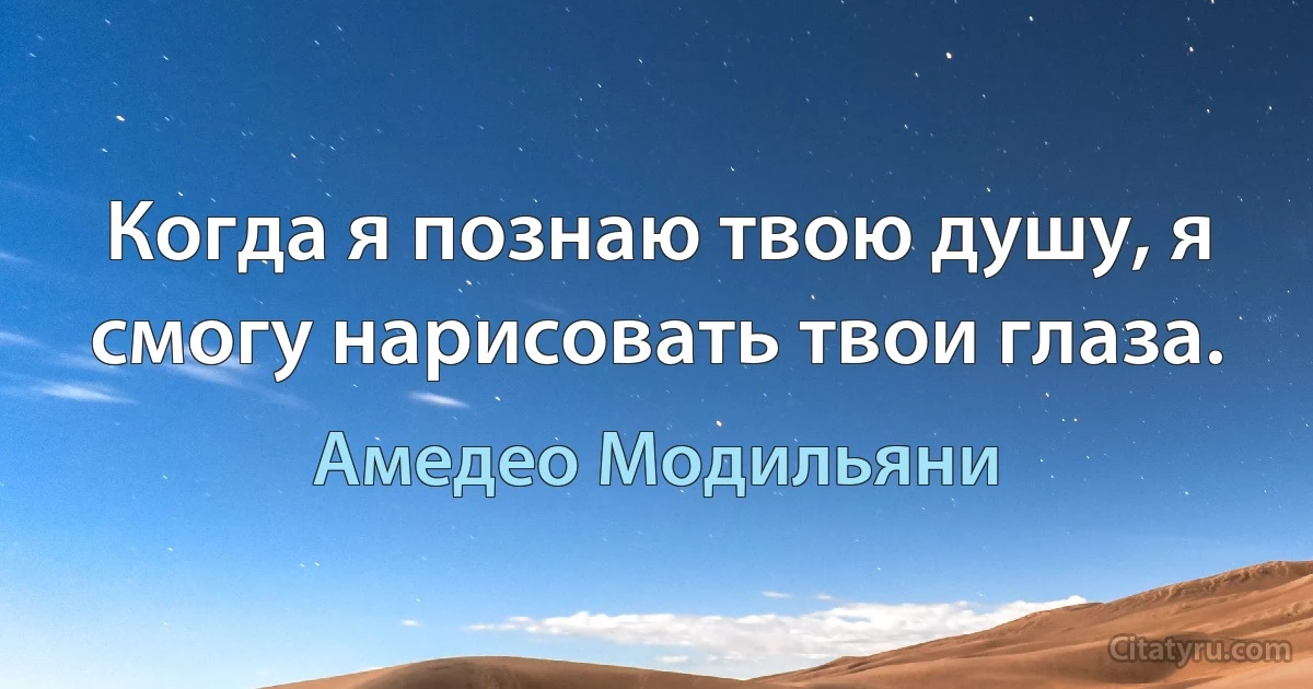 Когда я познаю твою душу, я смогу нарисовать твои глаза. (Амедeо Модильяни)