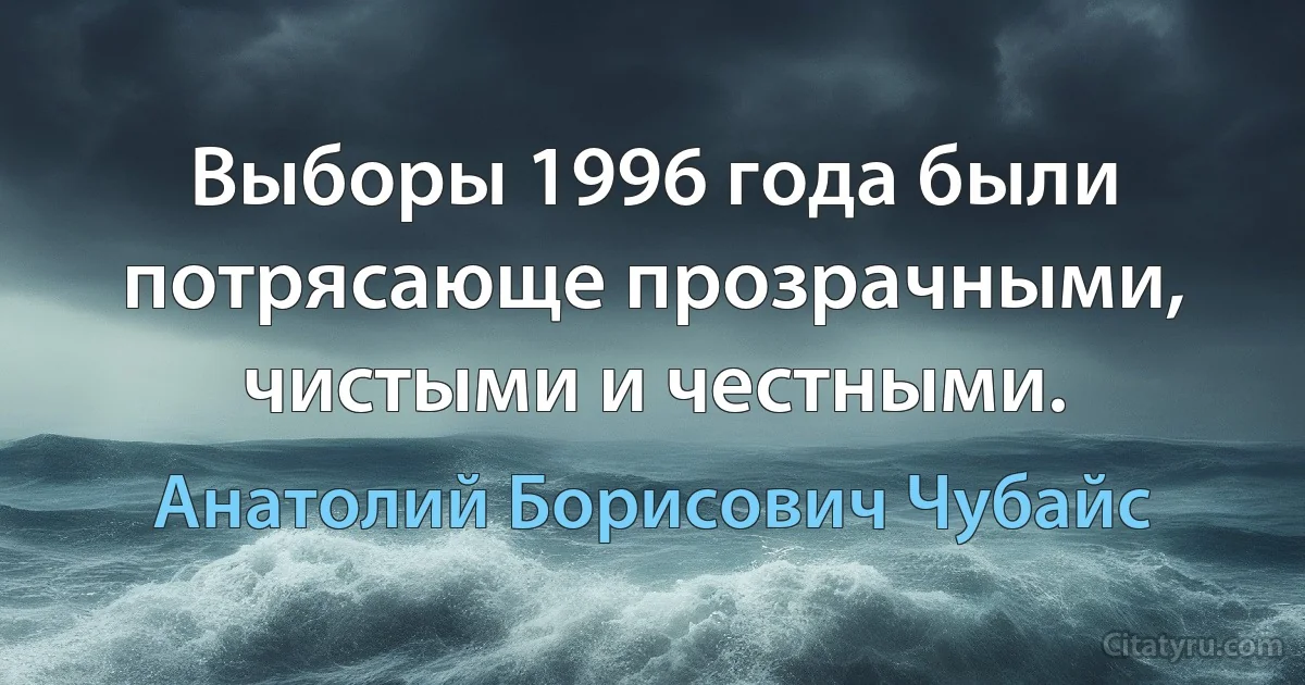 Выборы 1996 года были потрясающе прозрачными, чистыми и честными. (Анатолий Борисович Чубайс)