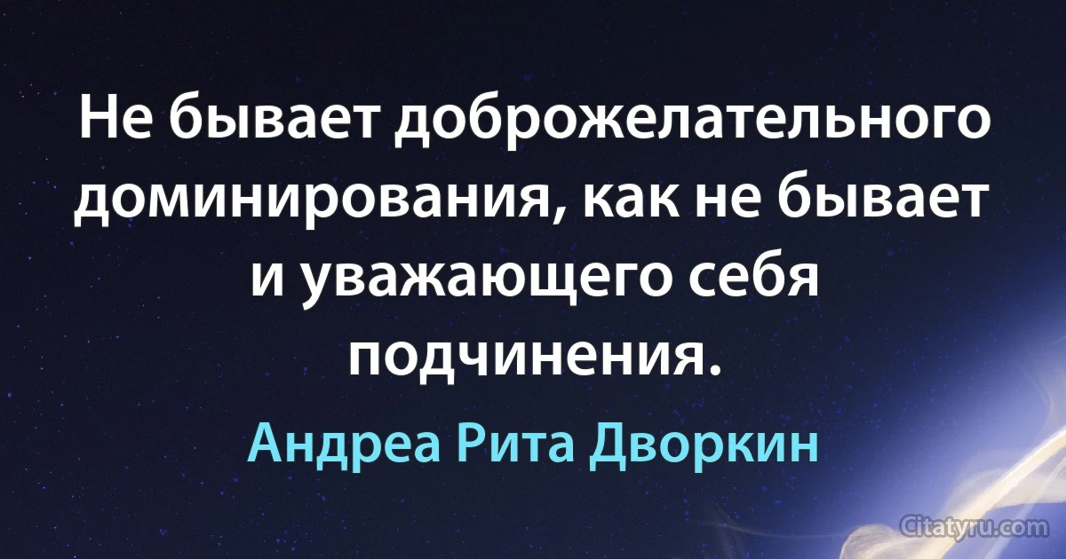 Не бывает доброжелательного доминирования, как не бывает и уважающего себя подчинения. (Андреа Рита Дворкин)