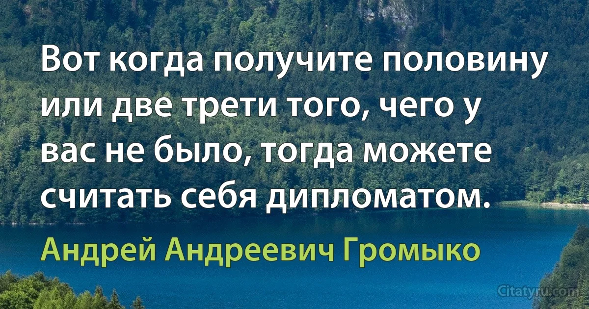 Вот когда получите половину или две трети того, чего у вас не было, тогда можете считать себя дипломатом. (Андрей Андреевич Громыко)