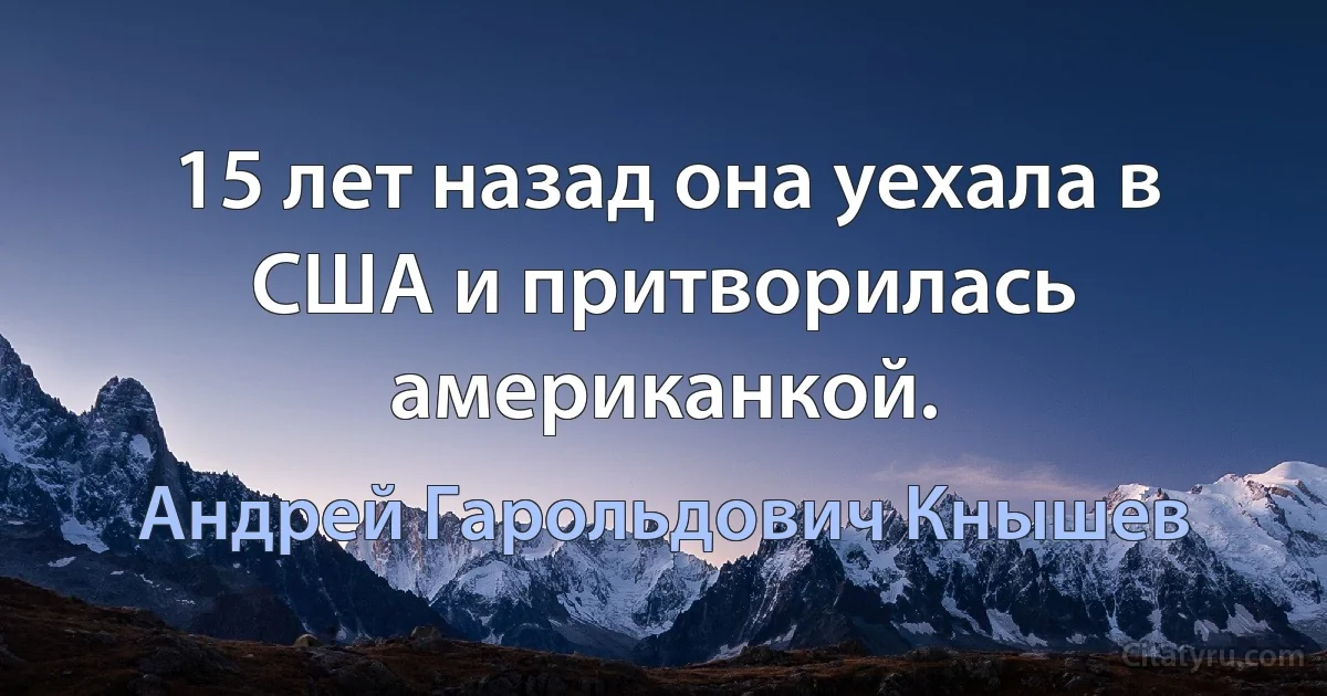 15 лет назад она уехала в США и притворилась американкой. (Андрей Гарольдович Кнышев)