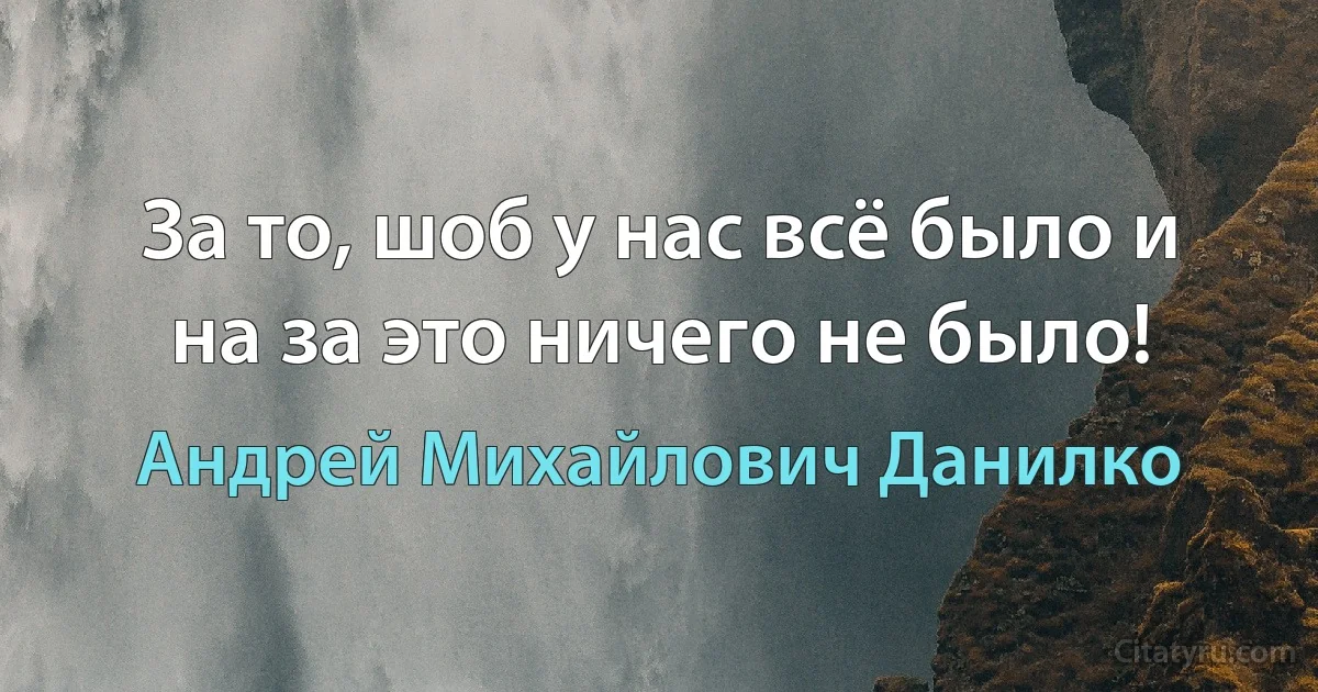 За то, шоб у нас всё было и на за это ничего не было! (Андрей Михайлович Данилко)