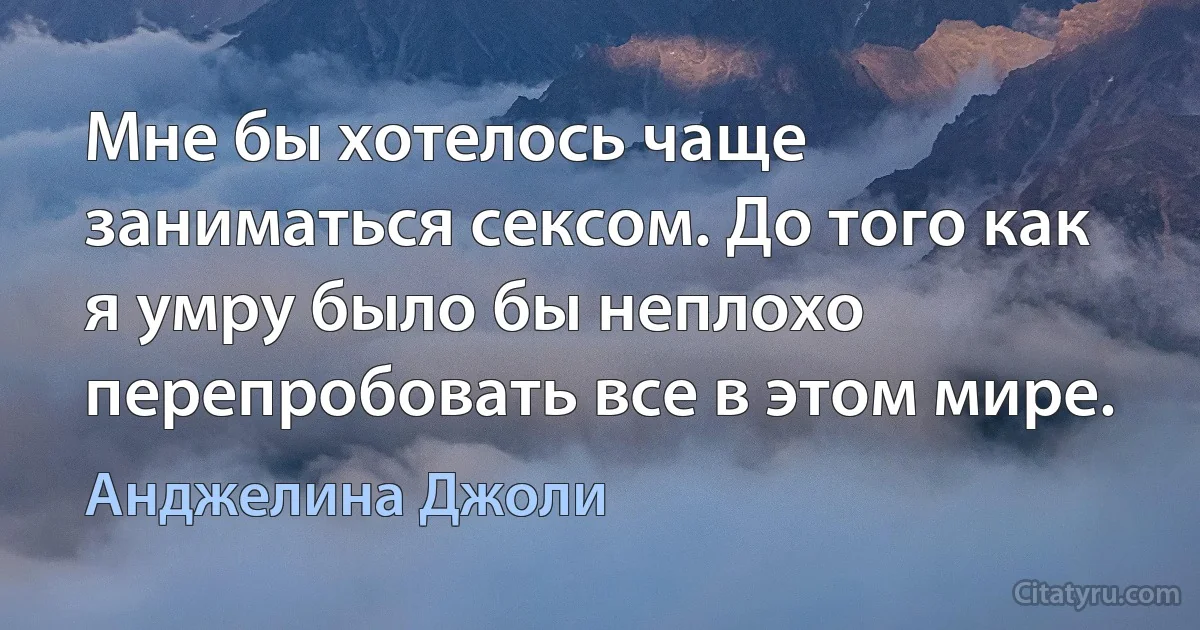 Мне бы хотелось чаще заниматься сексом. До того как я умру было бы неплохо перепробовать все в этом мире. (Анджелина Джоли)