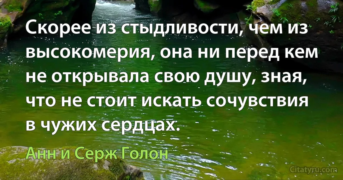 Скорее из стыдливости, чем из высокомерия, она ни перед кем не открывала свою душу, зная, что не стоит искать сочувствия в чужих сердцах. (Анн и Серж Голон)