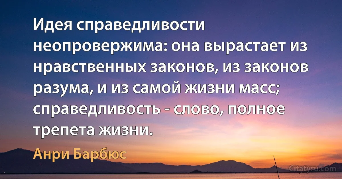 Идея справедливости неопровержима: она вырастает из нравственных законов, из законов разума, и из самой жизни масс; справедливость - слово, полное трепета жизни. (Анри Барбюс)