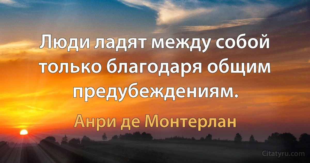 Люди ладят между собой только благодаря общим предубеждениям. (Анри де Монтерлан)