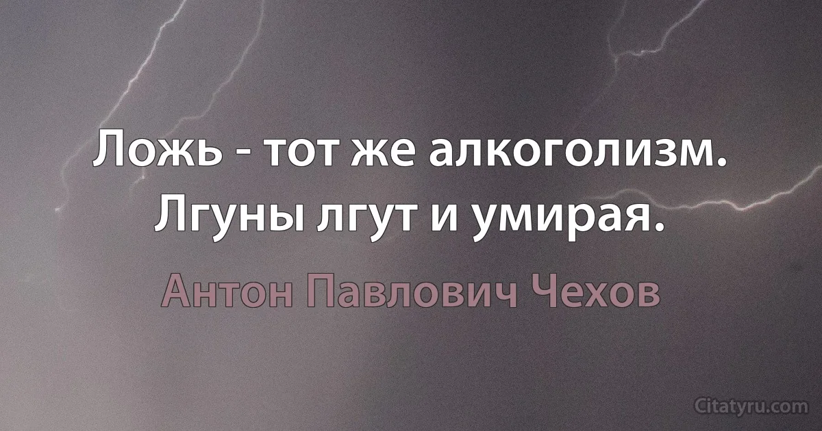 Ложь - тот же алкоголизм. Лгуны лгут и умирая. (Антон Павлович Чехов)