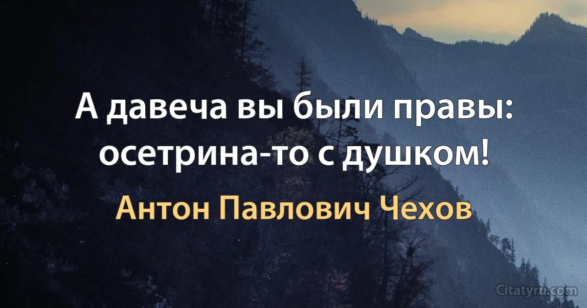 А давеча вы были правы: осетрина-то с душком! (Антон Павлович Чехов)