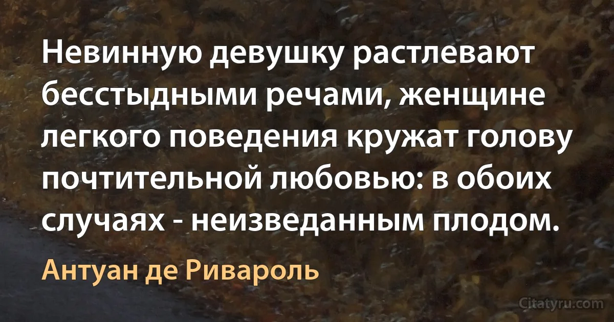 Невинную девушку растлевают бесстыдными речами, женщине легкого поведения кружат голову почтительной любовью: в обоих случаях - неизведанным плодом. (Антуан де Ривароль)