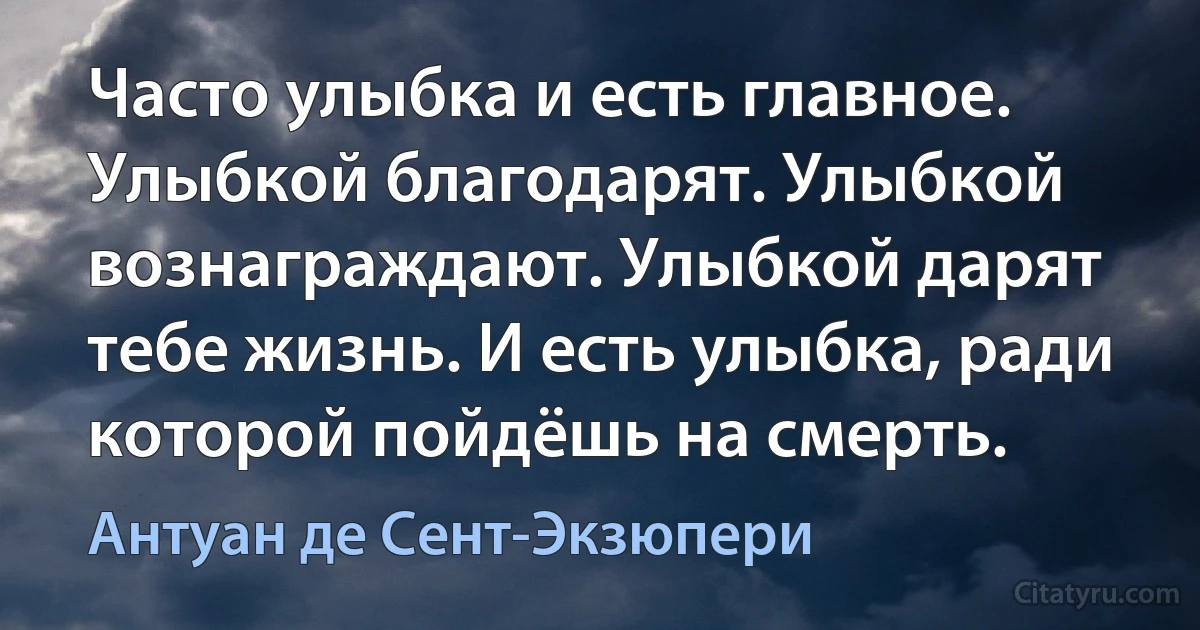 Часто улыбка и есть главное. Улыбкой благодарят. Улыбкой вознаграждают. Улыбкой дарят тебе жизнь. И есть улыбка, ради которой пойдёшь на смерть. (Антуан де Сент-Экзюпери)