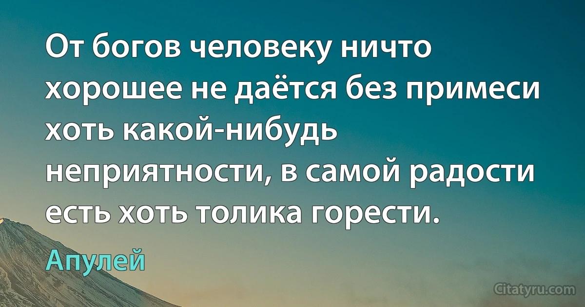 От богов человеку ничто хорошее не даётся без примеси хоть какой-нибудь неприятности, в самой радости есть хоть толика горести. (Апулей)