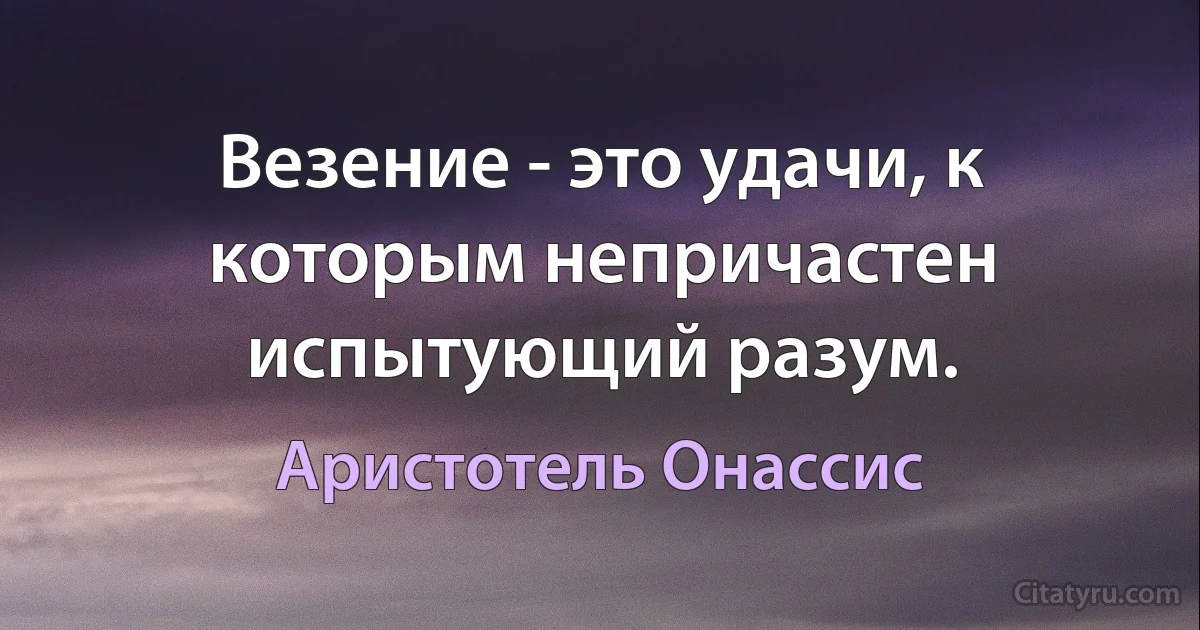 Везение - это удачи, к которым непричастен испытующий разум. (Аристотель Онассис)