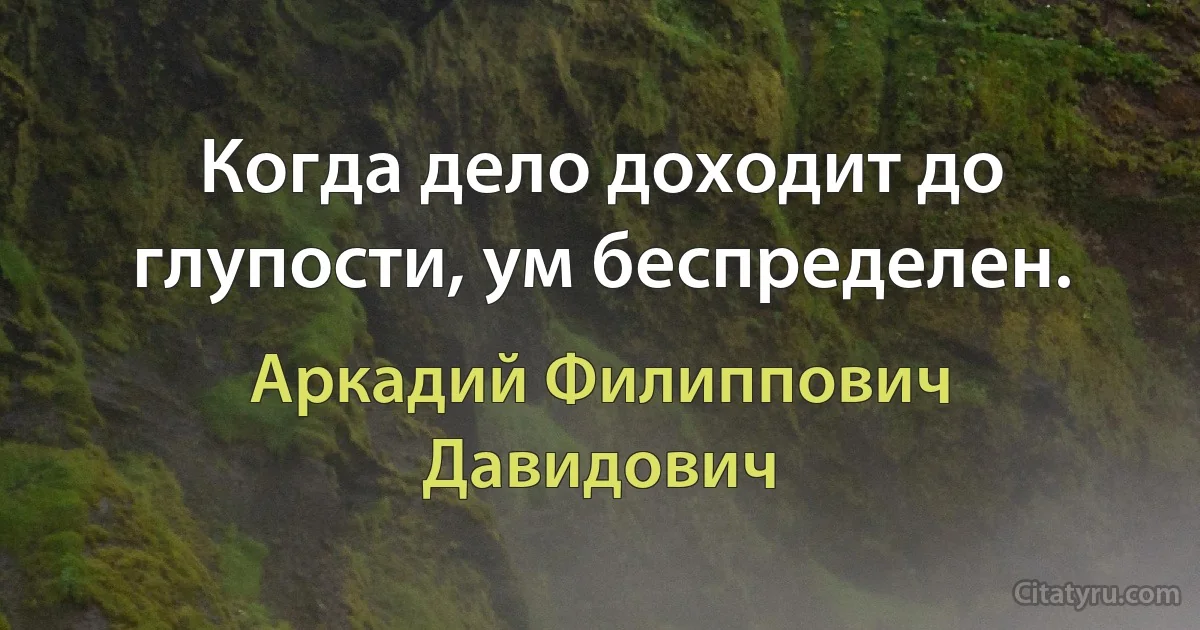 Когда дело доходит до глупости, ум беспределен. (Аркадий Филиппович Давидович)