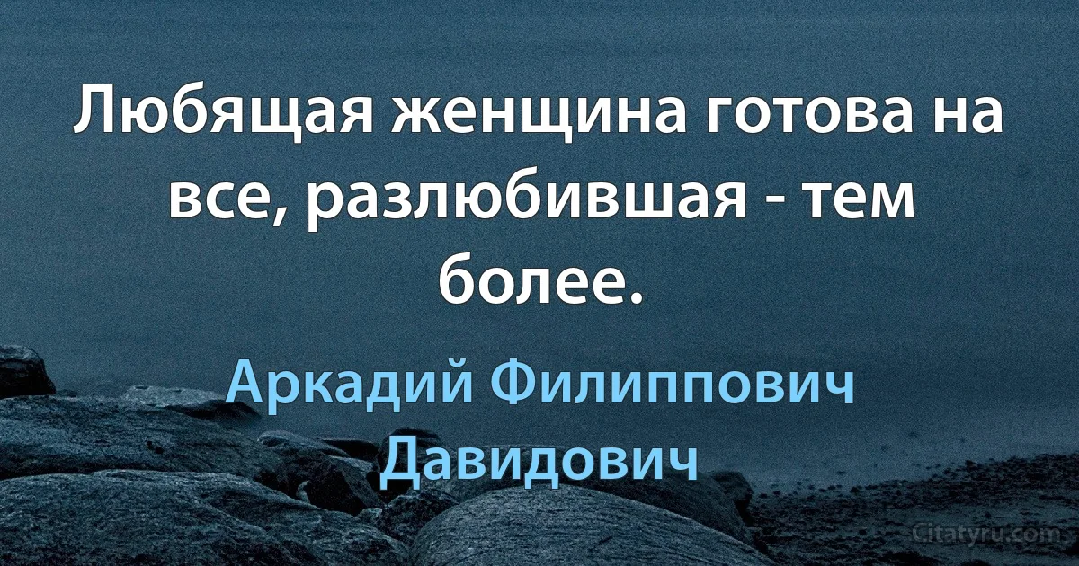 Любящая женщина готова на все, разлюбившая - тем более. (Аркадий Филиппович Давидович)