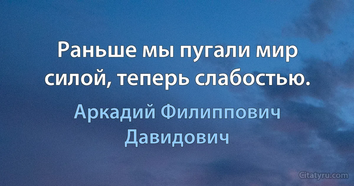 Раньше мы пугали мир силой, теперь слабостью. (Аркадий Филиппович Давидович)