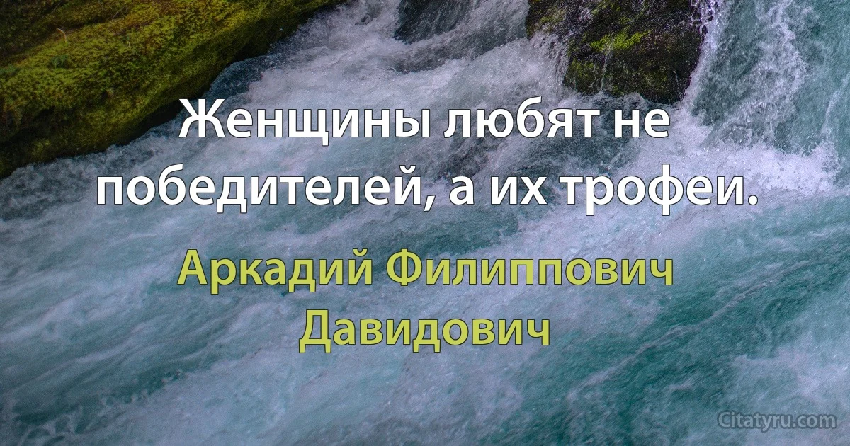 Женщины любят не победителей, а их трофеи. (Аркадий Филиппович Давидович)