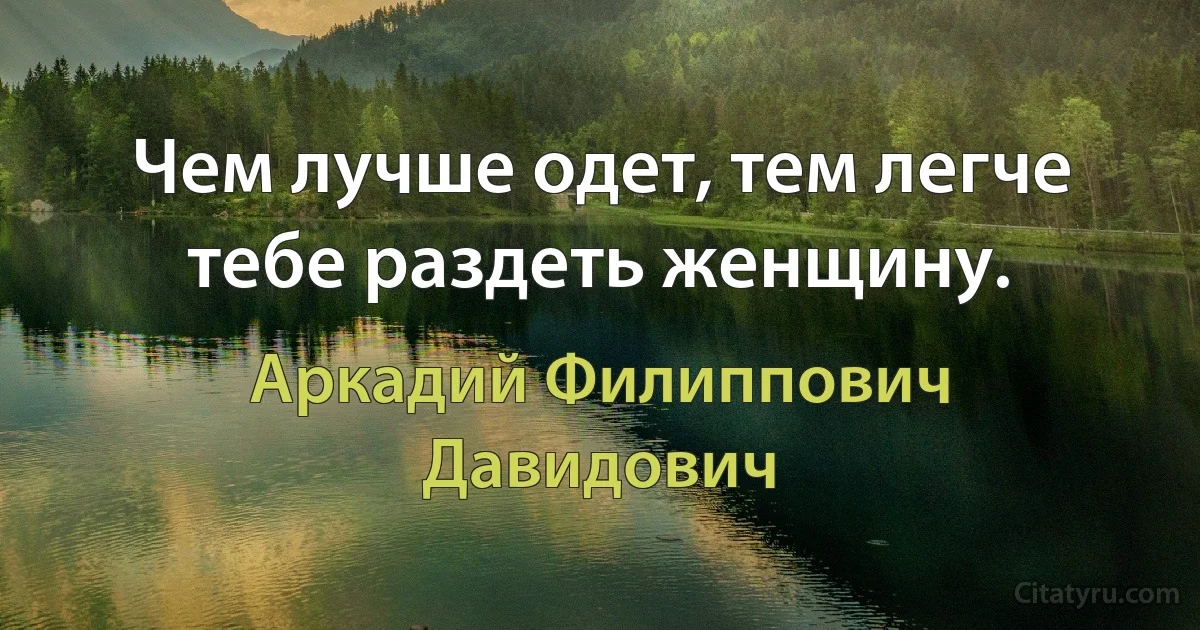 Чем лучше одет, тем легче тебе раздеть женщину. (Аркадий Филиппович Давидович)