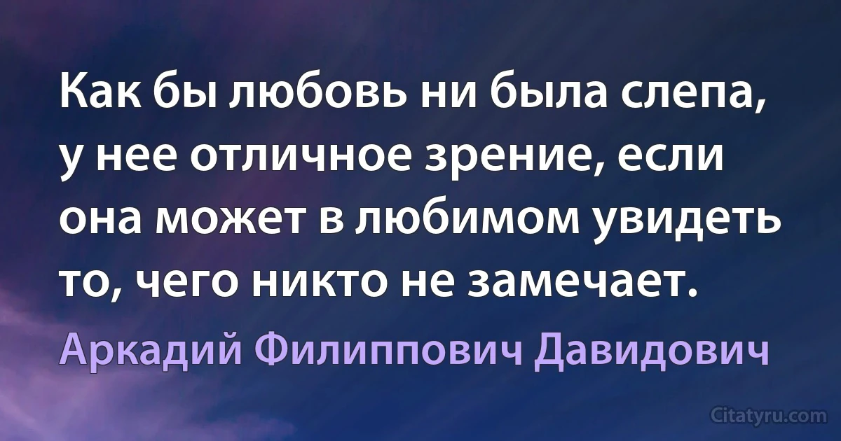 Как бы любовь ни была слепа, у нее отличное зрение, если она может в любимом увидеть то, чего никто не замечает. (Аркадий Филиппович Давидович)