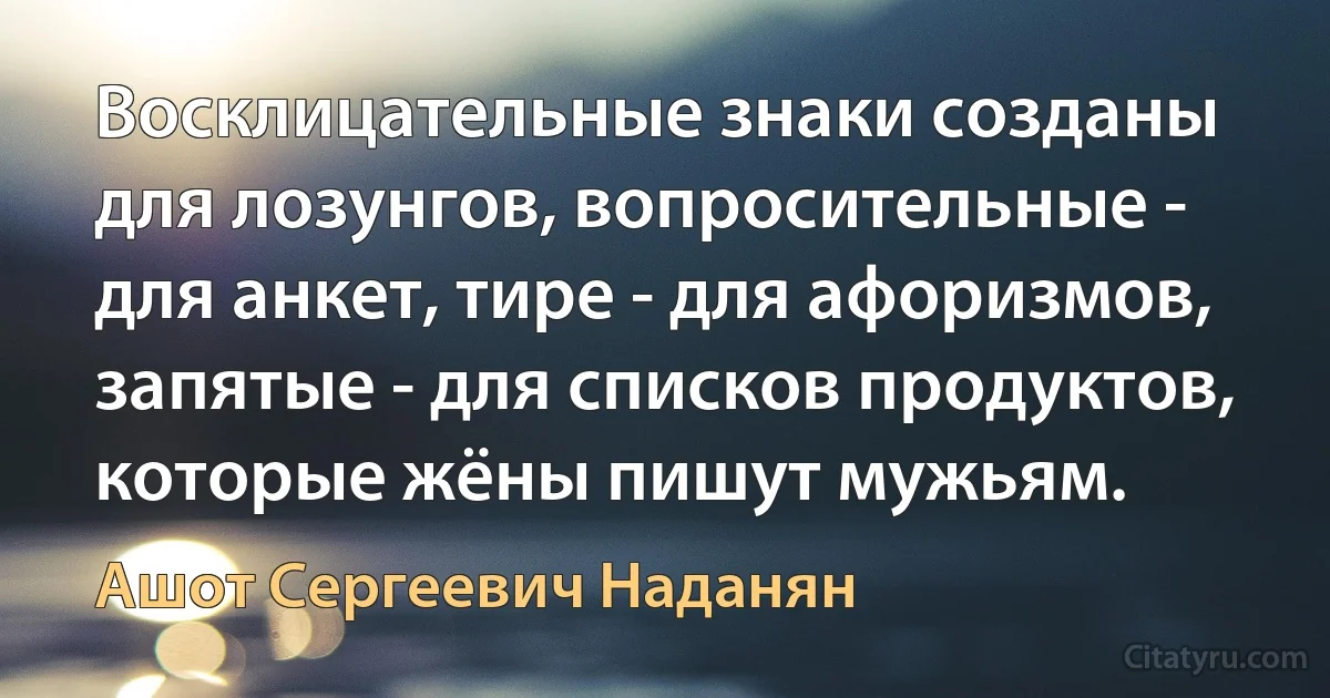 Восклицательные знаки созданы для лозунгов, вопросительные - для анкет, тире - для афоризмов, запятые - для списков продуктов, которые жёны пишут мужьям. (Ашот Сергеевич Наданян)