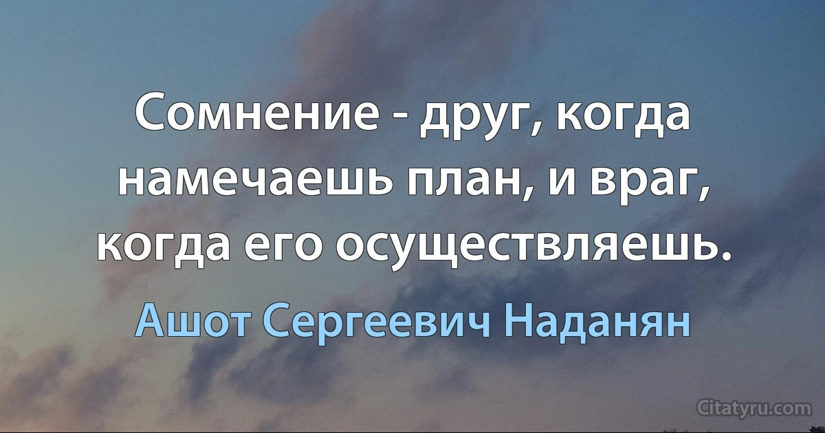 Сомнение - друг, когда намечаешь план, и враг, когда его осуществляешь. (Ашот Сергеевич Наданян)