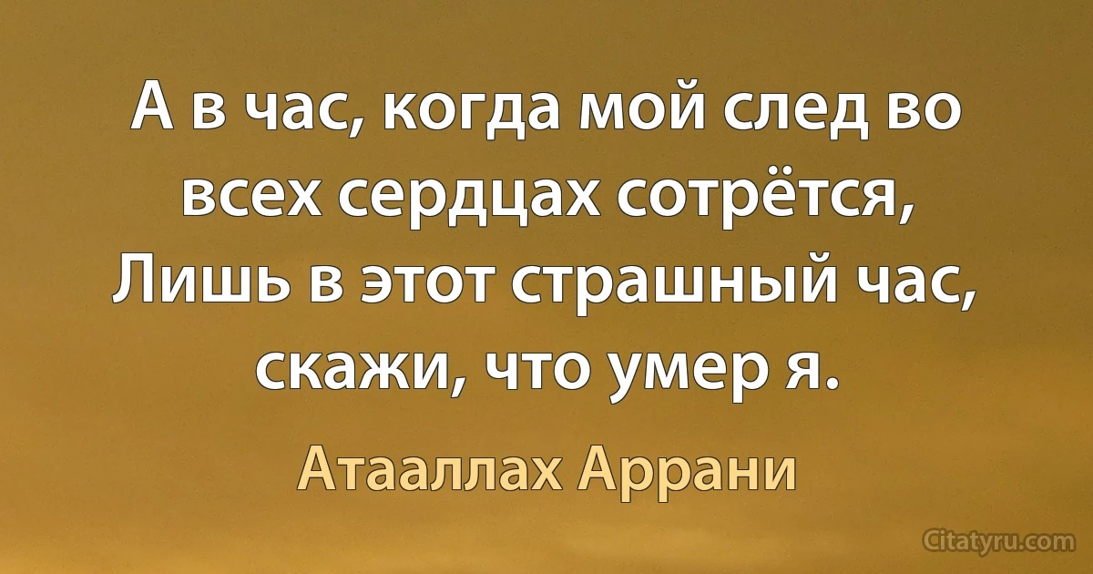 А в час, когда мой след во всех сердцах сотрётся,
Лишь в этот страшный час, скажи, что умер я. (Атааллах Аррани)