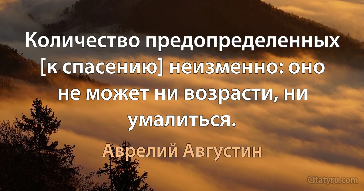 Количество предопределенных [к спасению] неизменно: оно не может ни возрасти, ни умалиться. (Аврелий Августин)