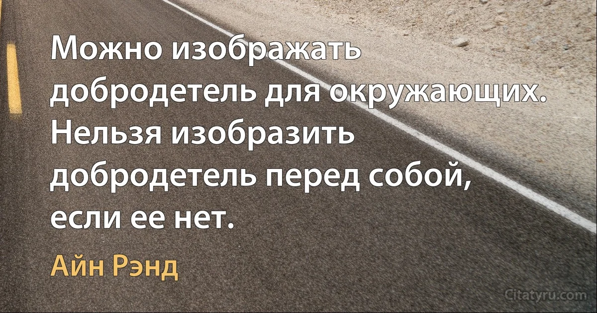 Можно изображать добродетель для окружающих. Нельзя изобразить добродетель перед собой, если ее нет. (Айн Рэнд)