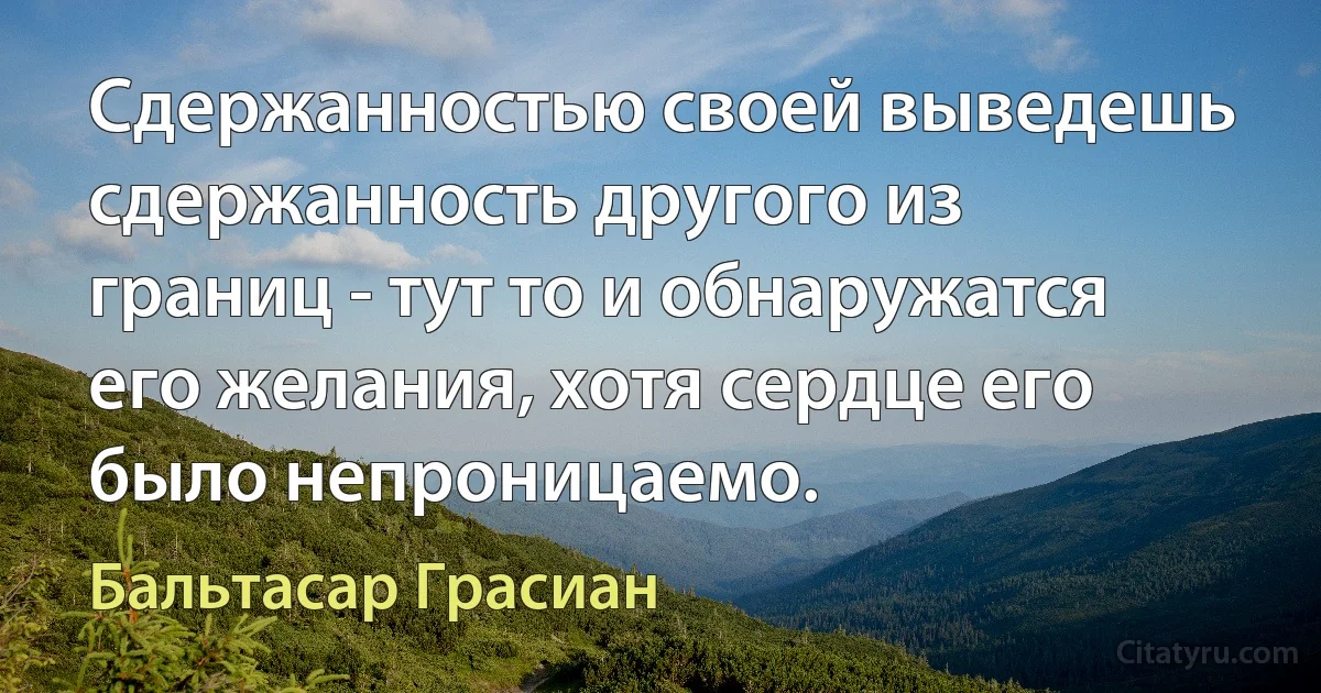 Сдержанностью своей выведешь сдержанность другого из границ - тут то и обнаружатся его желания, хотя сердце его было непроницаемо. (Бальтасар Грасиан)