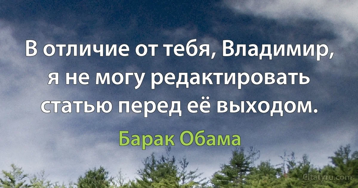 В отличие от тебя, Владимир, я не могу редактировать статью перед её выходом. (Барак Обама)