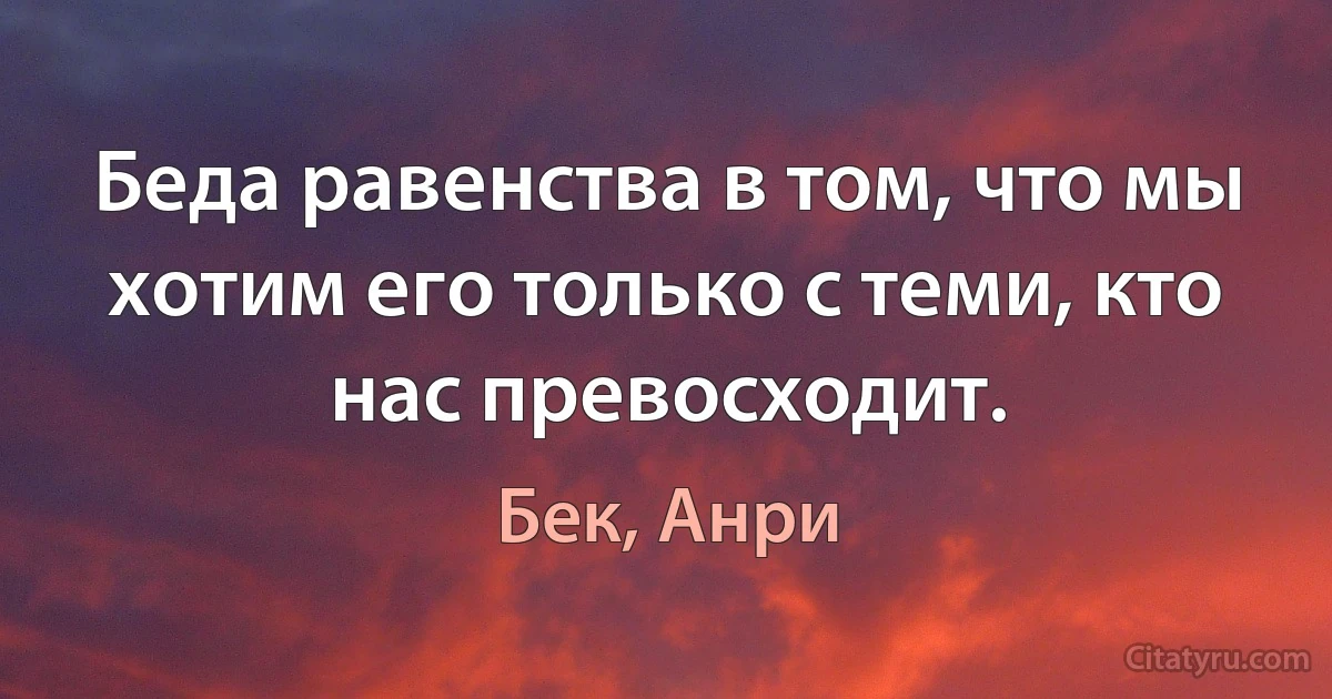 Беда равенства в том, что мы хотим его только с теми, кто нас превосходит. (Бек, Анри)