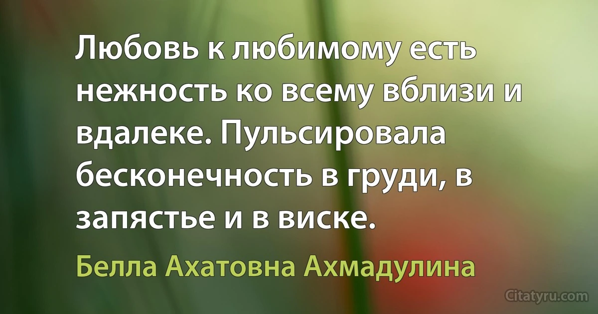 Любовь к любимому есть нежность ко всему вблизи и вдалеке. Пульсировала бесконечность в груди, в запястье и в виске. (Белла Ахатовна Ахмадулина)