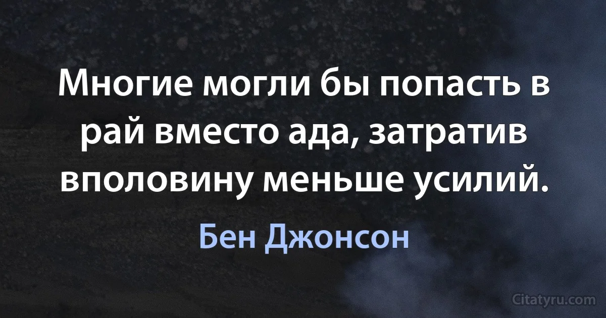 Многие могли бы попасть в рай вместо ада, затратив вполовину меньше усилий. (Бен Джонсон)