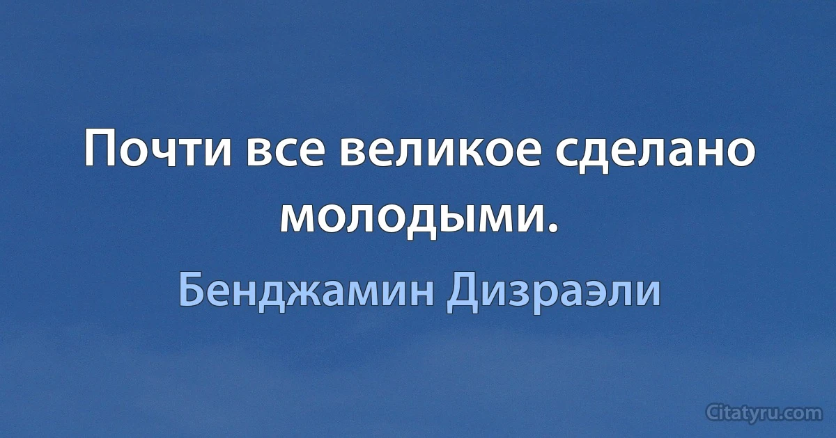 Почти все великое сделано молодыми. (Бенджамин Дизраэли)