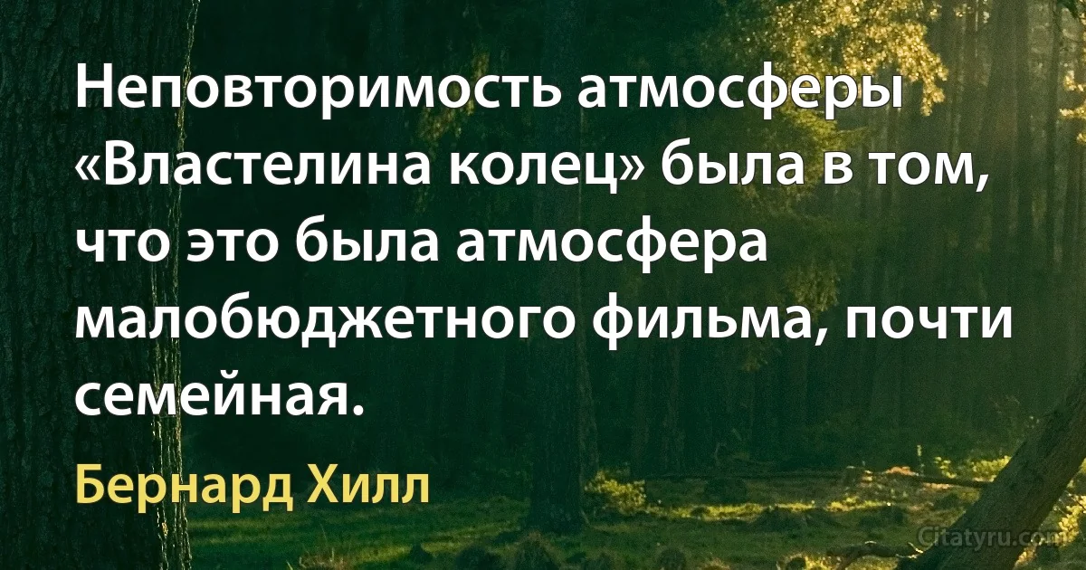 Неповторимость атмосферы «Властелина колец» была в том, что это была атмосфера малобюджетного фильма, почти семейная. (Бернард Хилл)