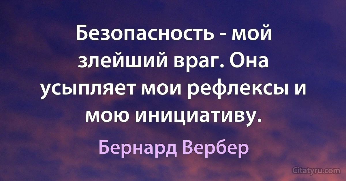 Безопасность - мой злейший враг. Она усыпляет мои рефлексы и мою инициативу. (Бернард Вербер)