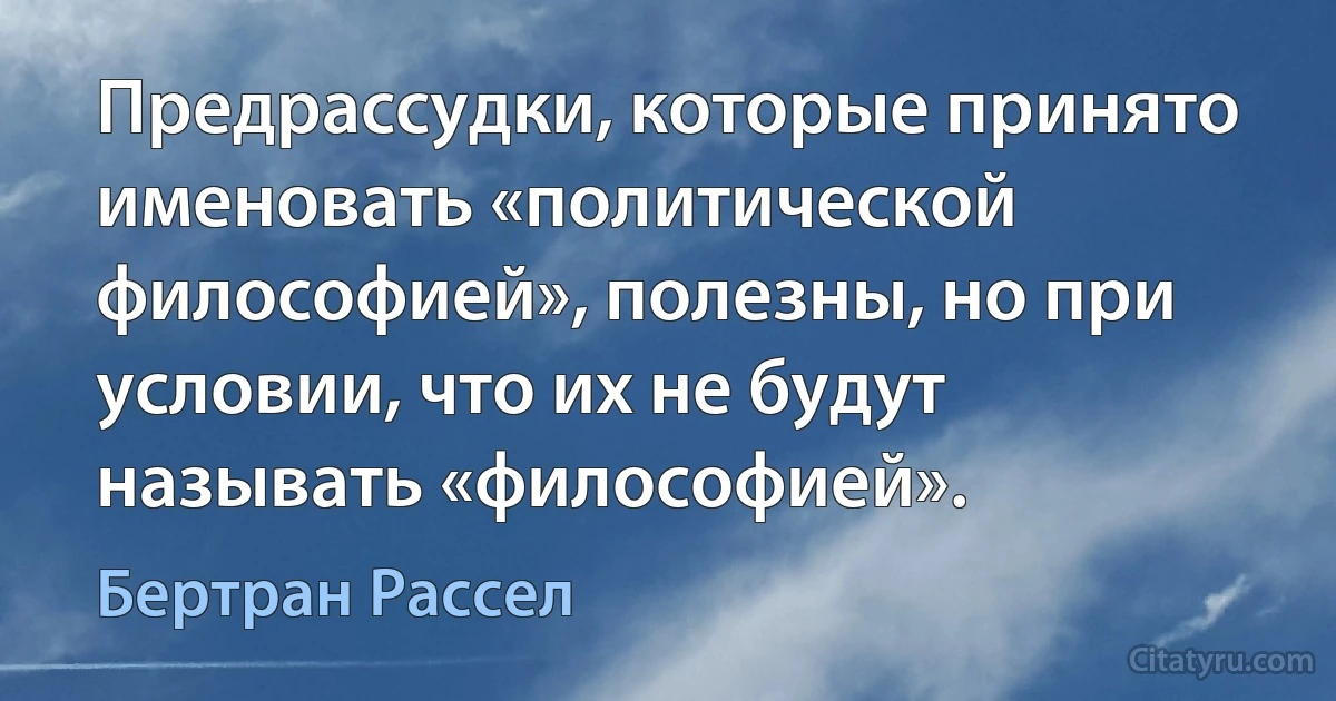 Предрассудки, которые принято именовать «политической философией», полезны, но при условии, что их не будут называть «философией». (Бертран Рассел)